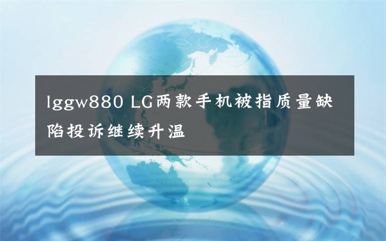 lggw880 LG两款手机被指质量缺陷投诉继续升温