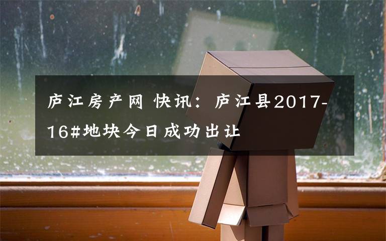 庐江房产网 快讯：庐江县2017-16#地块今日成功出让