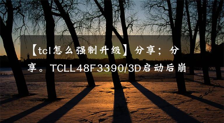 【tcl怎么强制升级】分享；分享。TCLL48F3390/3D启动后崩溃《升级方法》