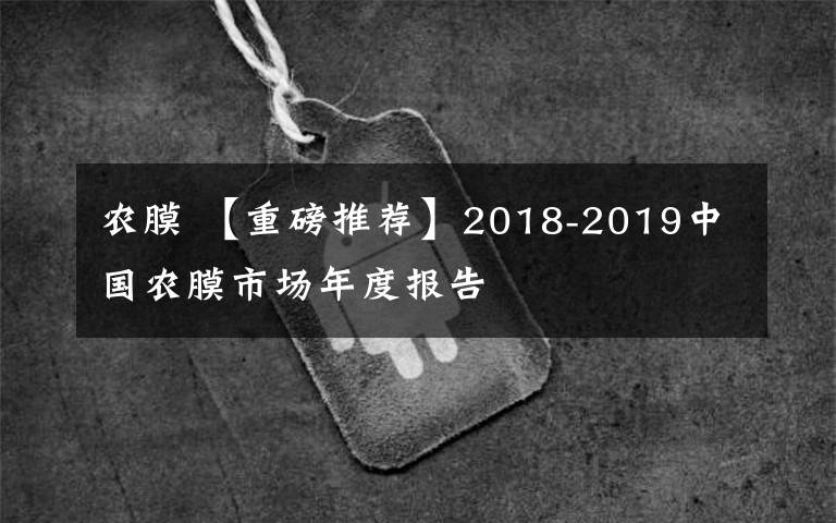 农膜 【重磅推荐】2018-2019中国农膜市场年度报告