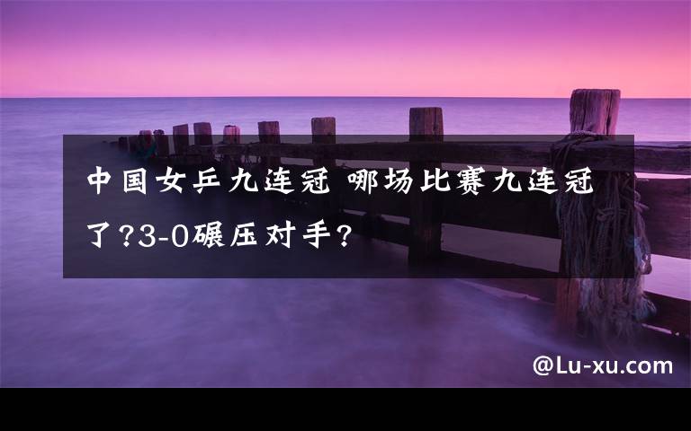 中国女乒九连冠 哪场比赛九连冠了?3-0碾压对手?