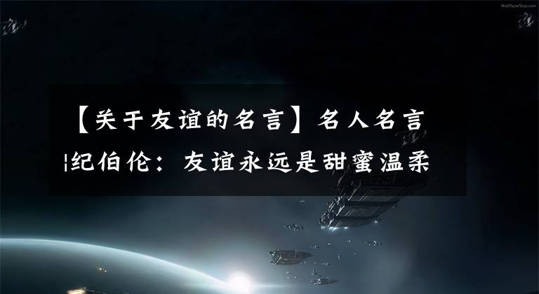 【关于友谊的名言】名人名言|纪伯伦：友谊永远是甜蜜温柔的责任，绝不是机会