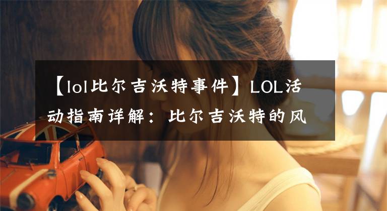 【lol比尔吉沃特事件】LOL活动指南详解：比尔吉沃特的风暴&同人痛车创作大赛