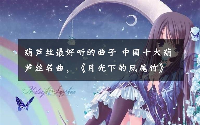 葫芦丝最好听的曲子 中国十大葫芦丝名曲，《月光下的凤尾竹》当之无愧第一