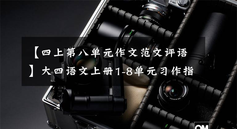 【四上第八单元作文范文评语】大四语文上册1-8单元习作指导及范文分享、收藏备份。