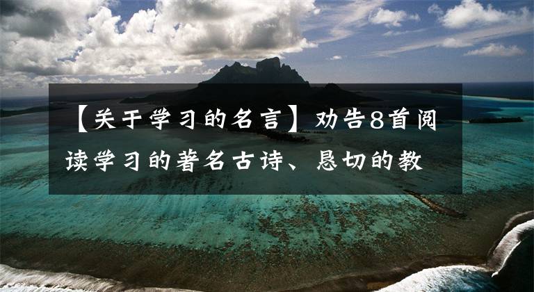 【关于学习的名言】劝告8首阅读学习的著名古诗、恳切的教诲、热切的愿望和令人奋进的愿望。