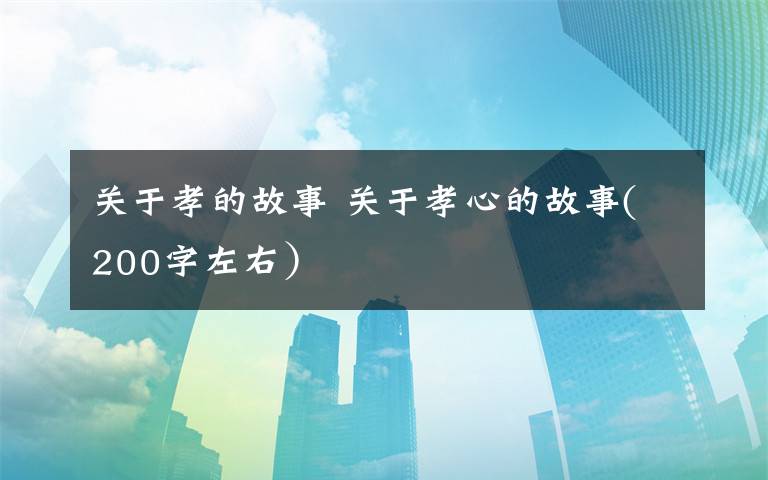 关于孝的故事关于孝心的故事200字左右