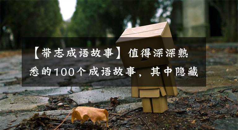 【带志成语故事】值得深深熟悉的100个成语故事，其中隐藏着中国人的文化修养~