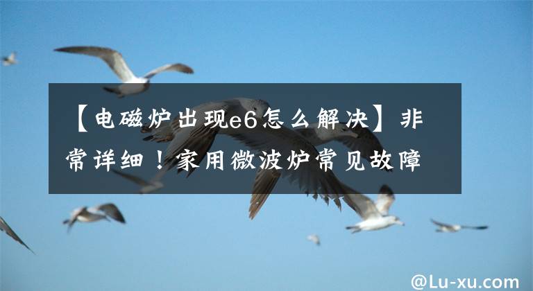 【电磁炉出现e6怎么解决】非常详细！家用微波炉常见故障及排除方法