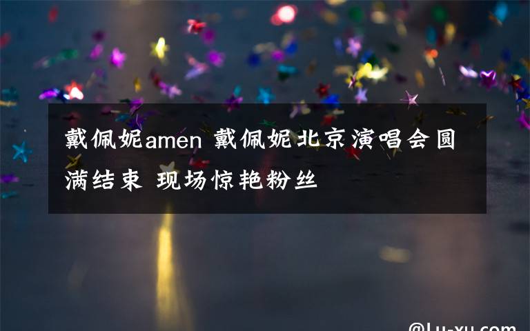 戴佩妮amen 戴佩妮北京演唱会圆满结束 现场惊艳粉丝