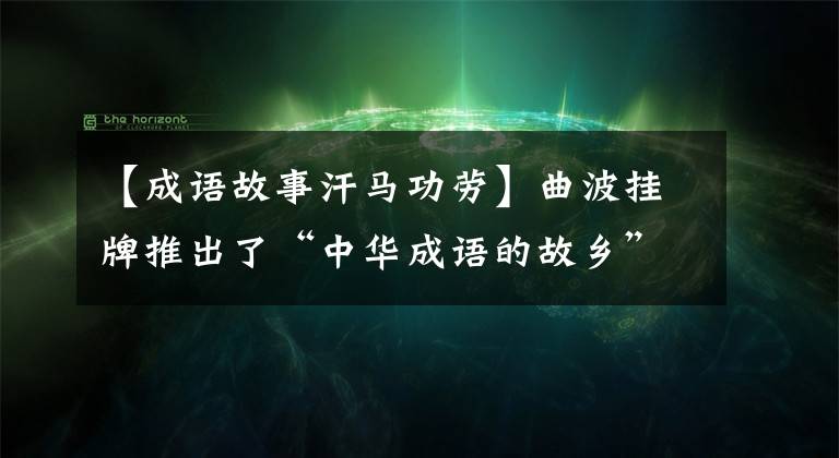 【成语故事汗马功劳】曲波挂牌推出了“中华成语的故乡”，你知道多少关于这种晋国的成语故事？