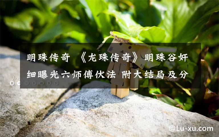 明珠传奇 《龙珠传奇》明珠谷奸细曝光六师傅伏法 附大结局及分集剧情