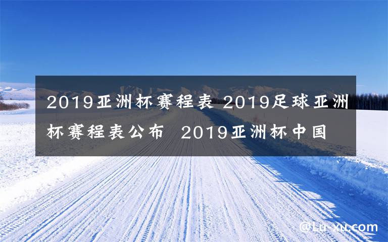 2019亚洲杯赛程表 2019足球亚洲杯赛程表公布  2019亚洲杯中国队赛程是什么