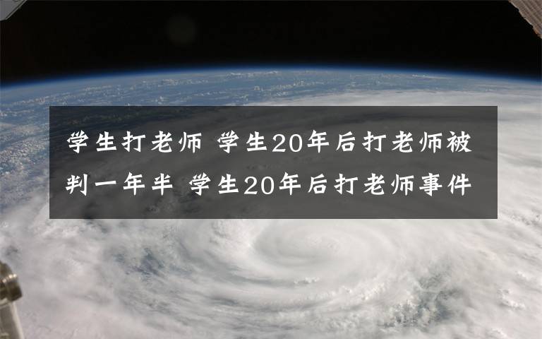 学生打老师 学生20年后打老师被判一年半 学生20年后打老师事件后续情况