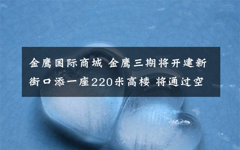 金鹰国际商城 金鹰三期将开建新街口添一座220米高楼 将通过空中廊桥与金鹰国际购物中心相连通