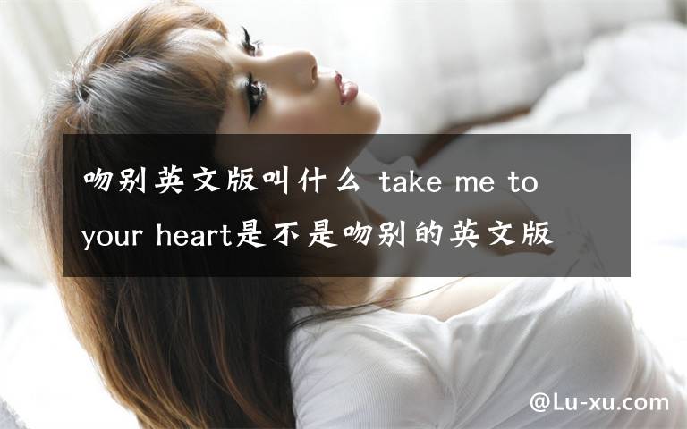 吻别英文版叫什么 take me to your heart是不是吻别的英文版啊?是不是根据中文的吻别翻译的?
