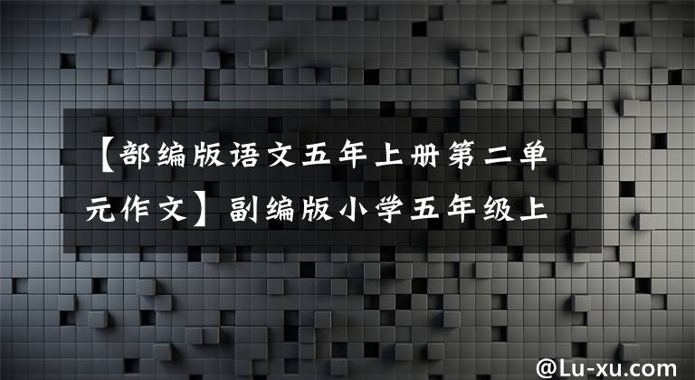 【部编版语文五年上册第二单元作文】副编版小学五年级上册团员习作作文摘要。