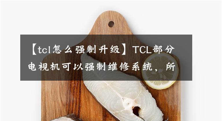 【tcl怎么强制升级】TCL部分电视机可以强制维修系统，所以可以在家修理电视机。