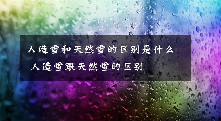 人造雪和天然雪的区别是什么 人造雪跟天然雪的区别文章配图