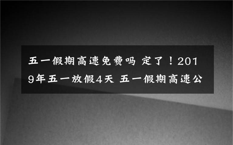 五一假期高速免费吗 定了！2019年五一放假4天 五一假期高速公路免费吗？