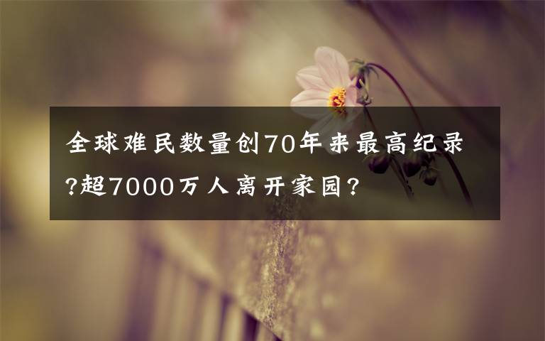 全球难民数量创70年来最高纪录?超7000万人离开家园?