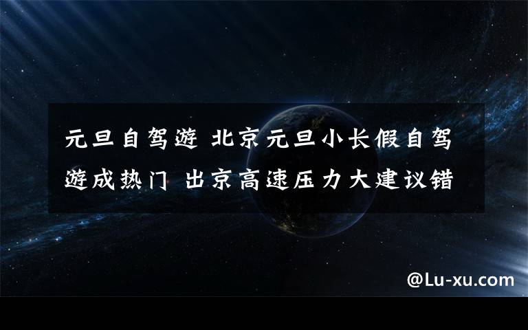 元旦自驾游 北京元旦小长假自驾游成热门 出京高速压力大建议错峰出行