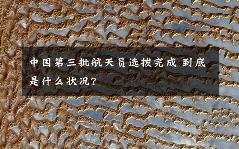 中国第三批航天员选拔完成 到底是什么状况?