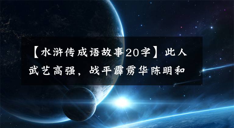 【水浒传成语故事20字】此人武艺高强，战平霹雳华陈明和卢俊义大赛100回合。