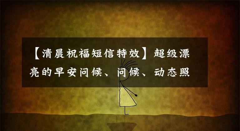 【清晨祝福短信特效】超级漂亮的早安问候、问候、动态照片、字迹、早安、幸福、问候、短信句子。