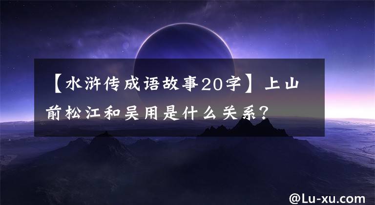 【水浒传成语故事20字】上山前松江和吴用是什么关系？