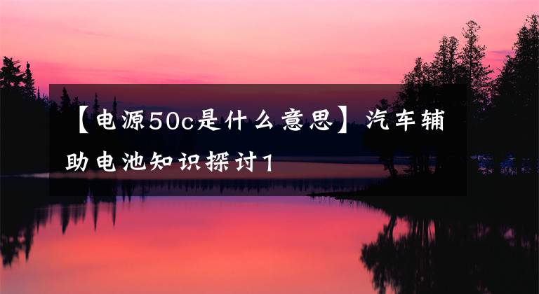 【电源50c是什么意思】汽车辅助电池知识探讨1