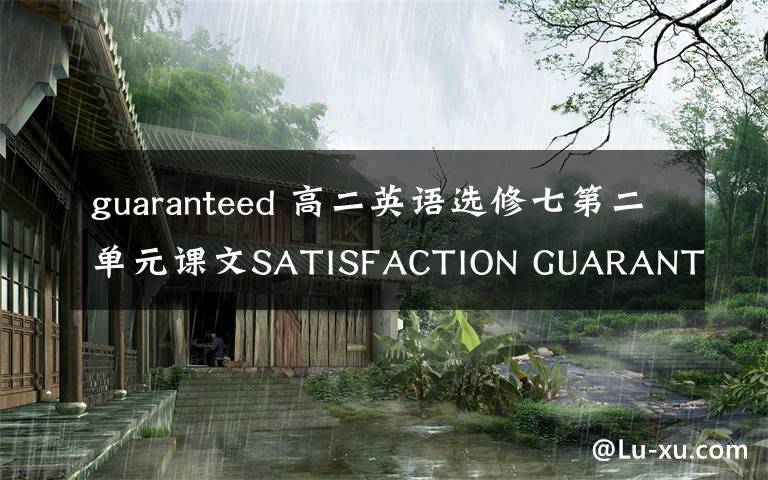 guaranteed 高二英语选修七第二单元课文SATISFACTION GUARANTEED的翻译