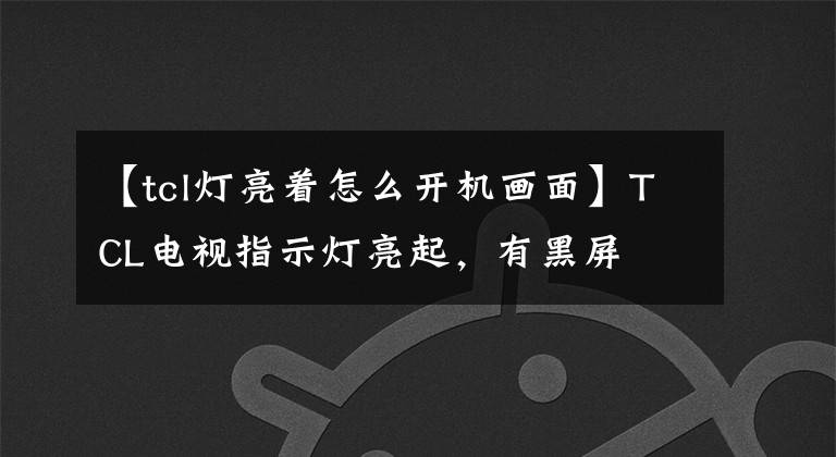 【tcl灯亮着怎么开机画面】TCL电视指示灯亮起，有黑屏文章配图