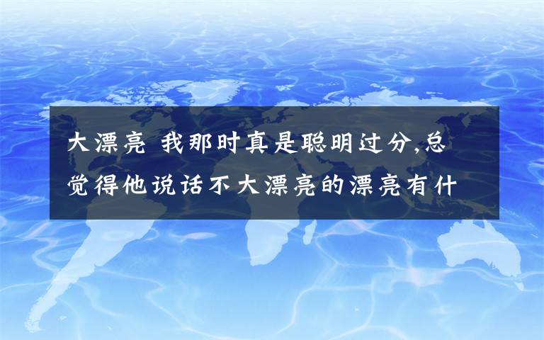 大漂亮 我那时真是聪明过分,总觉得他说话不大漂亮的漂亮有什么含义