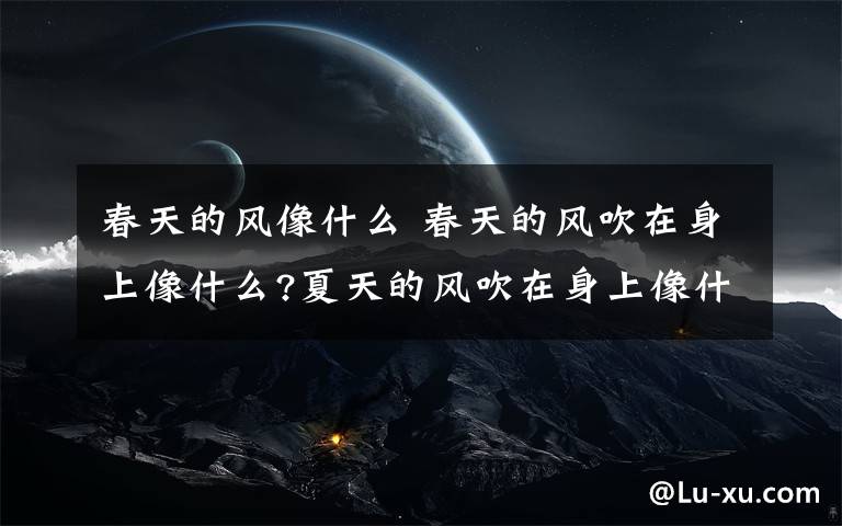 春天的风像什么 春天的风吹在身上像什么?夏天的风吹在身上像什么?秋天的风吹在身上像什么?冬天的风吹在身上像什么?