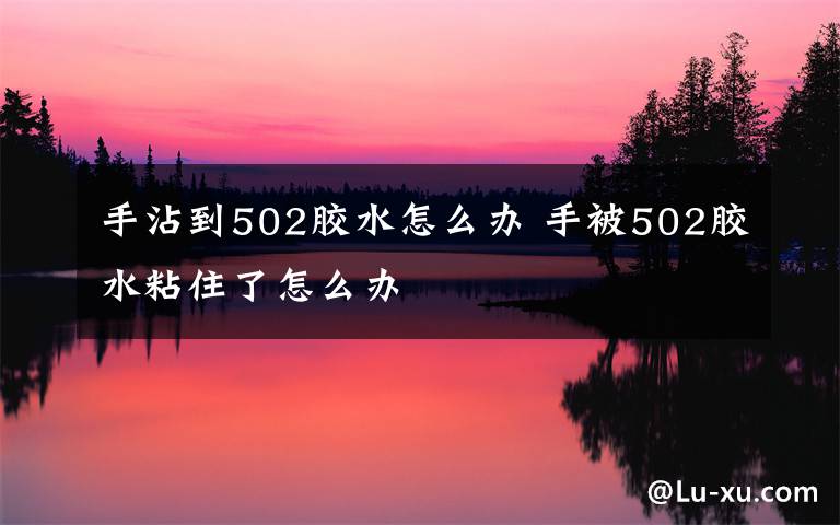 手沾到502胶水怎么办 手被502胶水粘住了怎么办