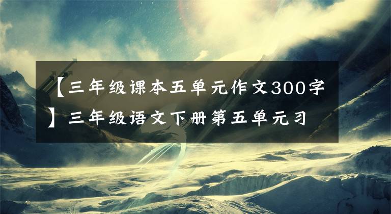 【三年级课本五单元作文300字】三年级语文下册第五单元习作《奇妙的想象》例句