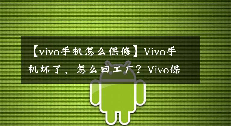 【vivo手机怎么保修】Vivo手机坏了，怎么回工厂？Vivo保修查询指南