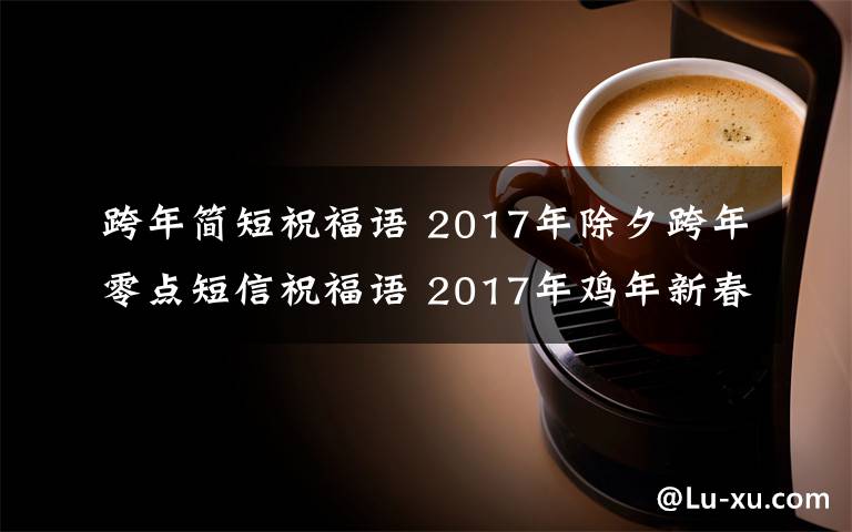 跨年简短祝福语 2017年除夕跨年零点短信祝福语 2017年鸡年新春发给朋友简短贺词