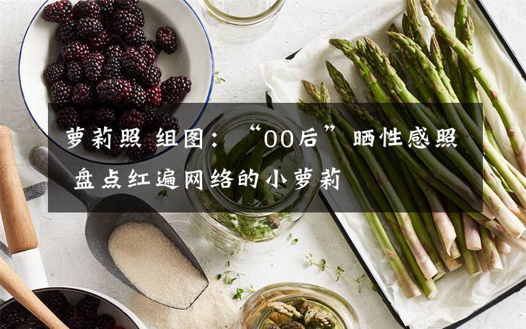 萝莉照 组图：“00后”晒性感照 盘点红遍网络的小萝莉