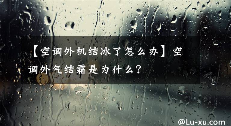 【空调外机结冰了怎么办】空调外气结霜是为什么？