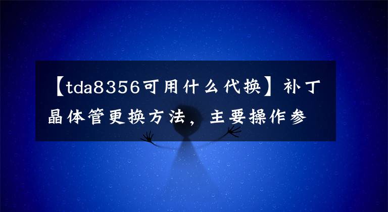 【tda8356可用什么代换】补丁晶体管更换方法，主要操作参数，电气维修基础知识。