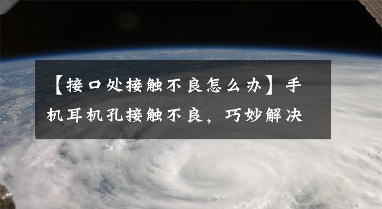 【接口处接触不良怎么办】手机耳机孔接触不良，巧妙解决。