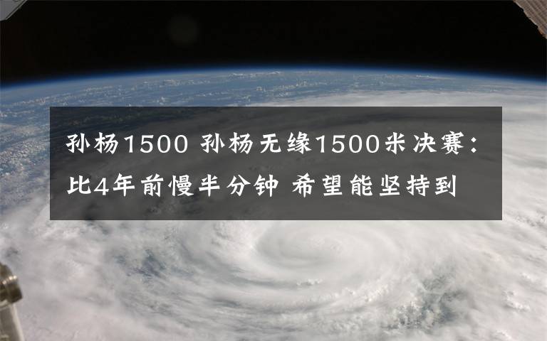 孙杨1500 孙杨无缘1500米决赛：比4年前慢半分钟 希望能坚持到31岁