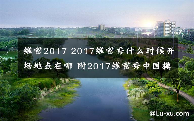 维密2017 2017维密秀什么时候开场地点在哪 附2017维密秀中国模特名单