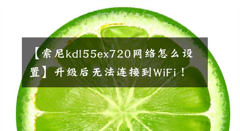 【索尼kdl55ex720网络怎么设置】升级后无法连接到WiFi！索尼撤回了Android  8.0固件包