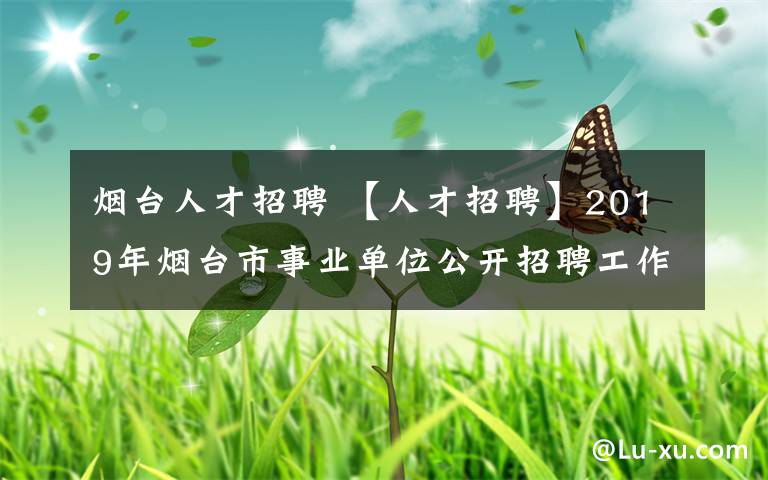 烟台人才招聘 【人才招聘】2019年烟台市事业单位公开招聘工作人员简章