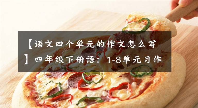 【语文四个单元的作文怎么写】四年级下册语：1-8单元习作大全优秀范文，用印刷给孩子练习。
