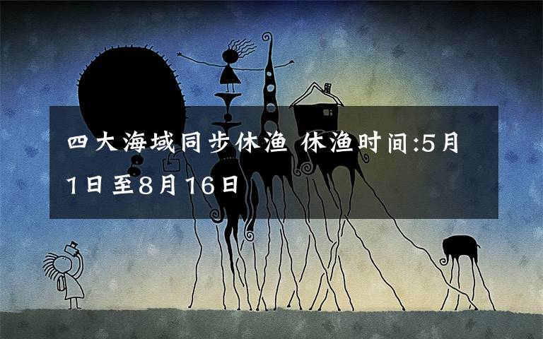 四大海域同步休渔 休渔时间:5月1日至8月16日