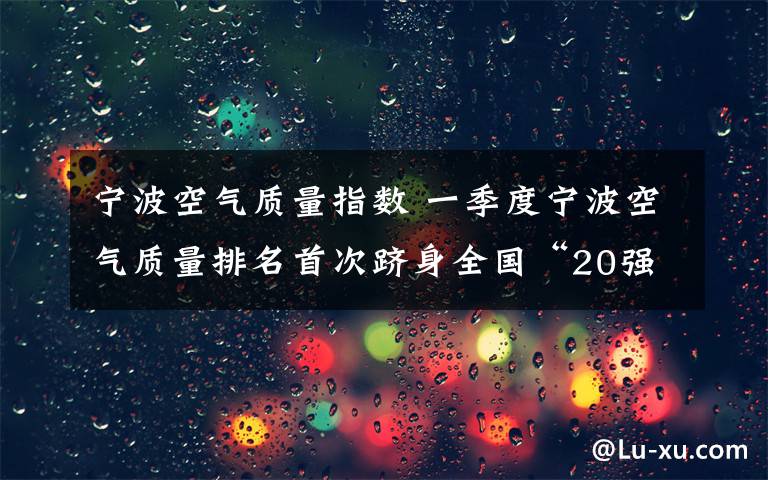 宁波空气质量指数 一季度宁波空气质量排名首次跻身全国“20强”